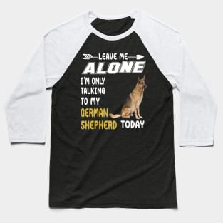 Leave Me Alone I'm Only Talking To My German Shepherd Today Baseball T-Shirt